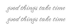 Good things take time